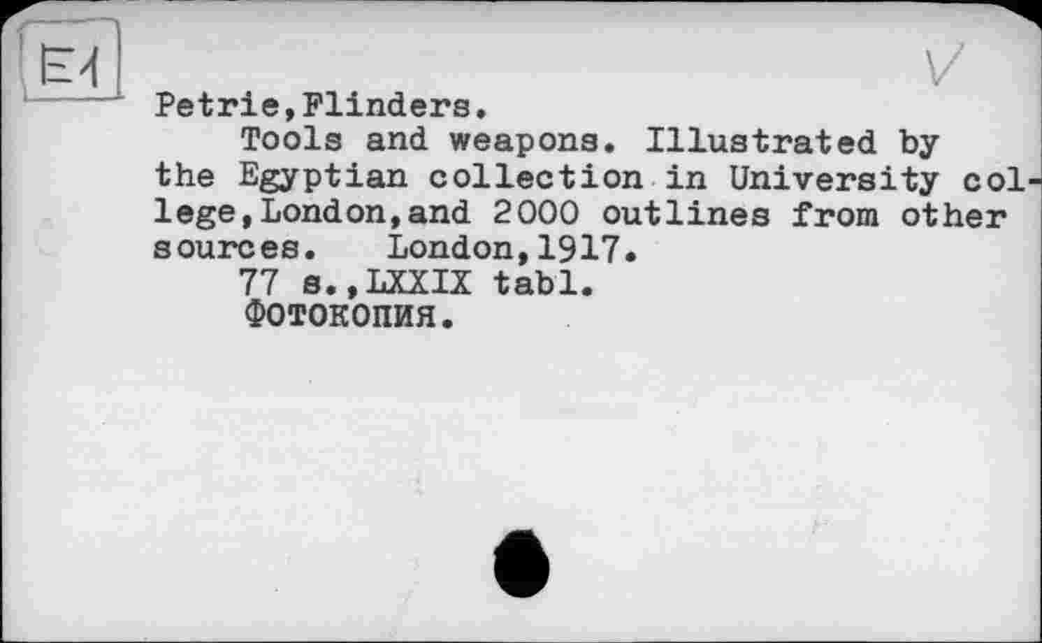 ﻿Petrie,Flinders,
Tools and weapons. Illustrated by the Egyptian collection in University col lege,London,and 2000 outlines from other sources. London,1917.
77 s.,LXXIX tabl.
ФОТОКОПИЯ.